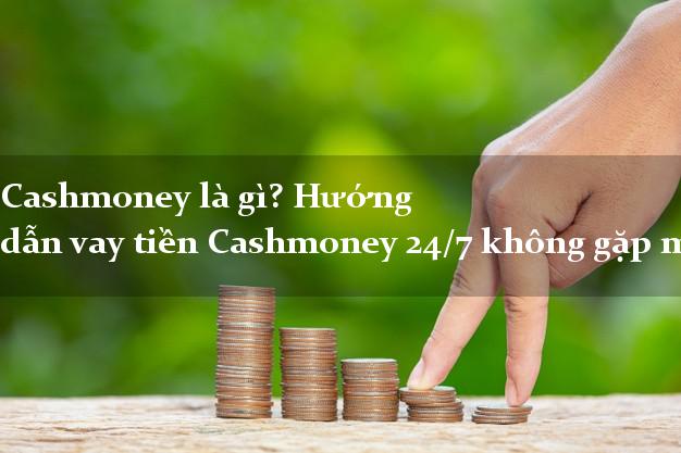 Cashmoney là gì? Hướng dẫn vay tiền Cashmoney 24/7 không gặp mặt